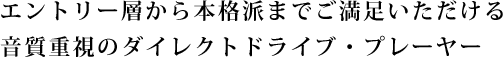 “エントリー層から本格派までご満足いただける
音質重視のダイレクトドライブ・プレーヤー
